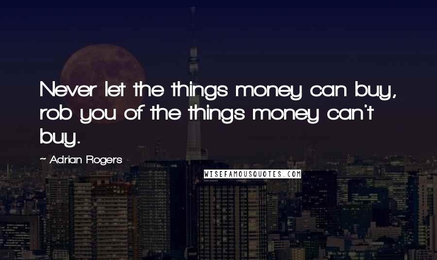 Adrian Rogers Quotes: Never let the things money can buy, rob you of the things money can't buy.