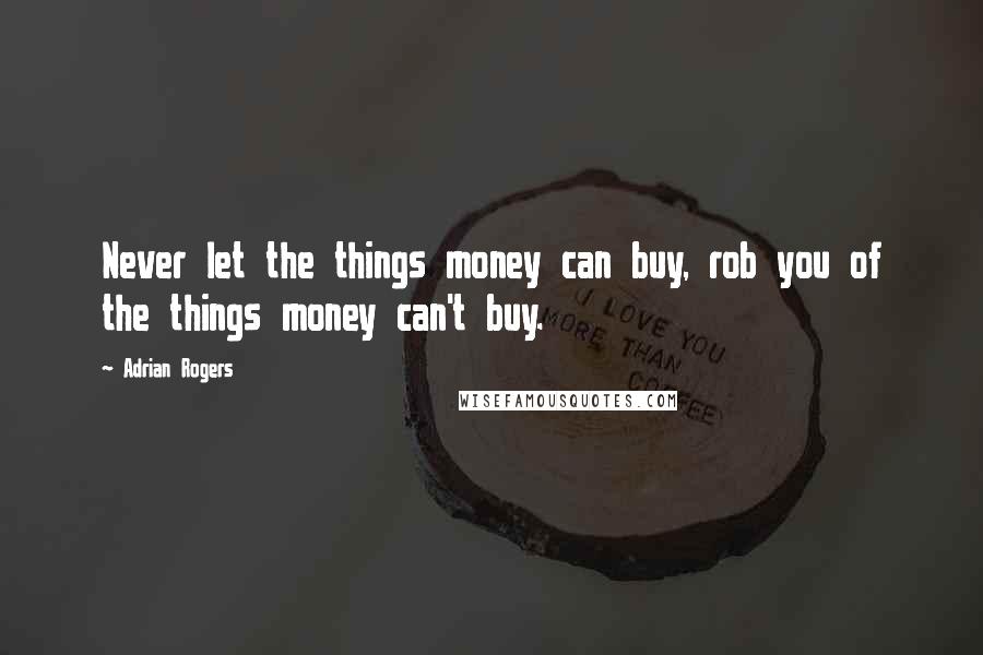 Adrian Rogers Quotes: Never let the things money can buy, rob you of the things money can't buy.