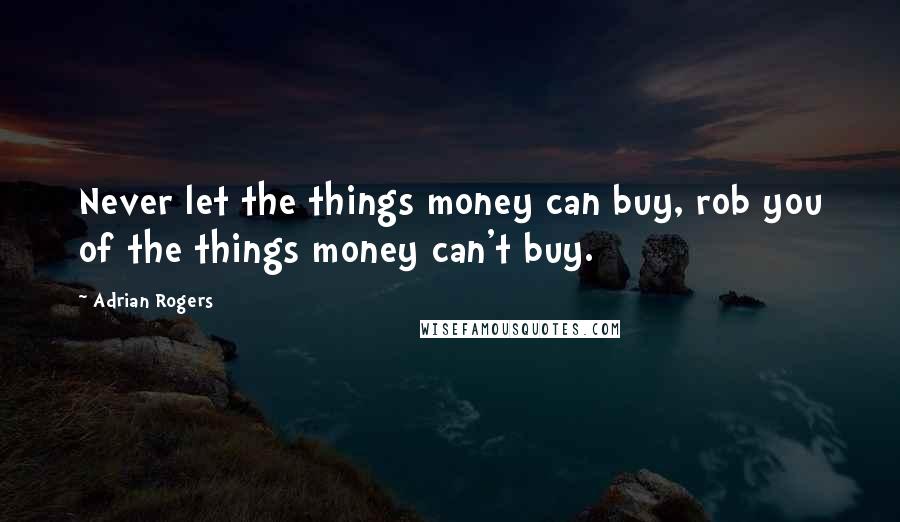 Adrian Rogers Quotes: Never let the things money can buy, rob you of the things money can't buy.