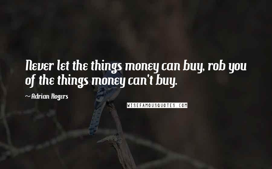 Adrian Rogers Quotes: Never let the things money can buy, rob you of the things money can't buy.