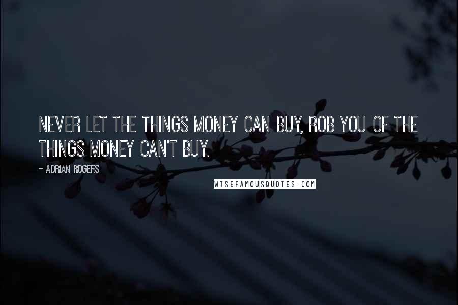 Adrian Rogers Quotes: Never let the things money can buy, rob you of the things money can't buy.