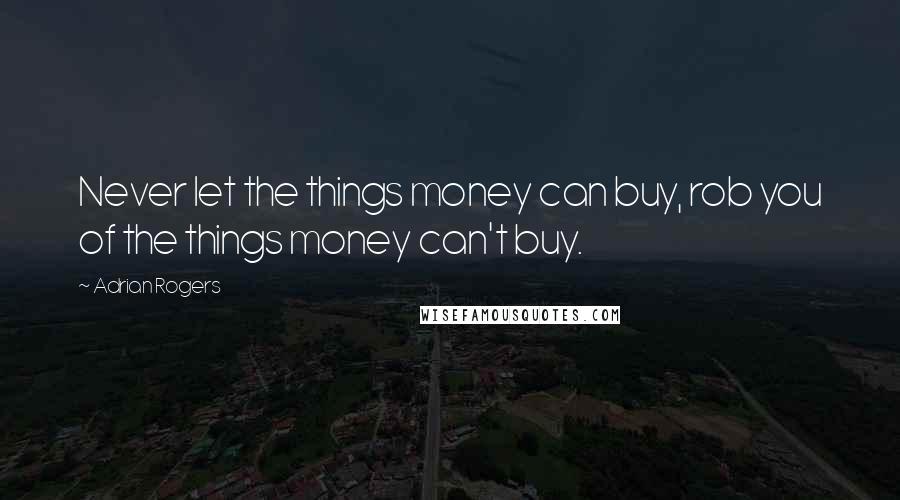 Adrian Rogers Quotes: Never let the things money can buy, rob you of the things money can't buy.