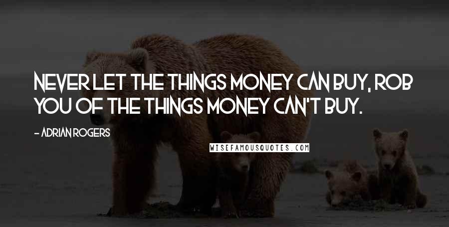 Adrian Rogers Quotes: Never let the things money can buy, rob you of the things money can't buy.
