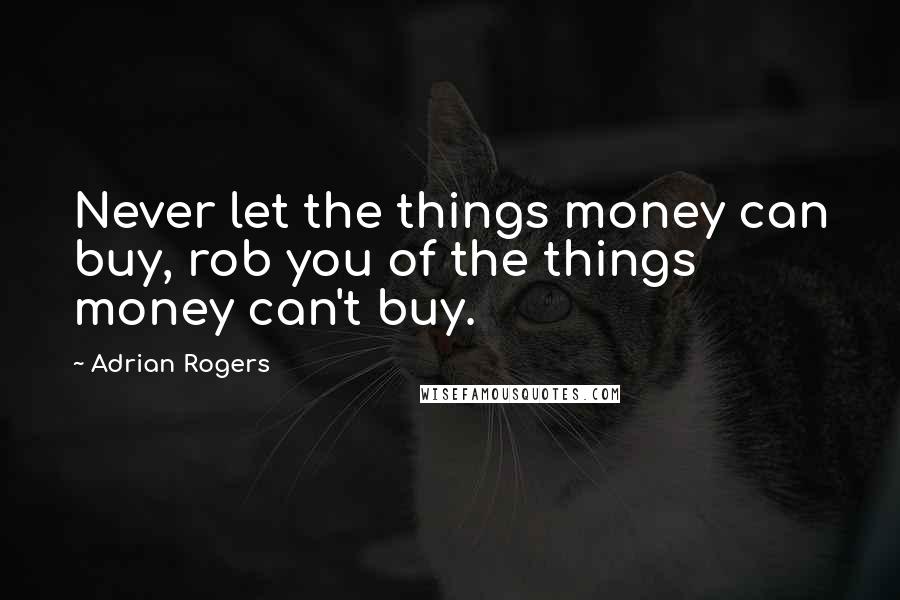 Adrian Rogers Quotes: Never let the things money can buy, rob you of the things money can't buy.