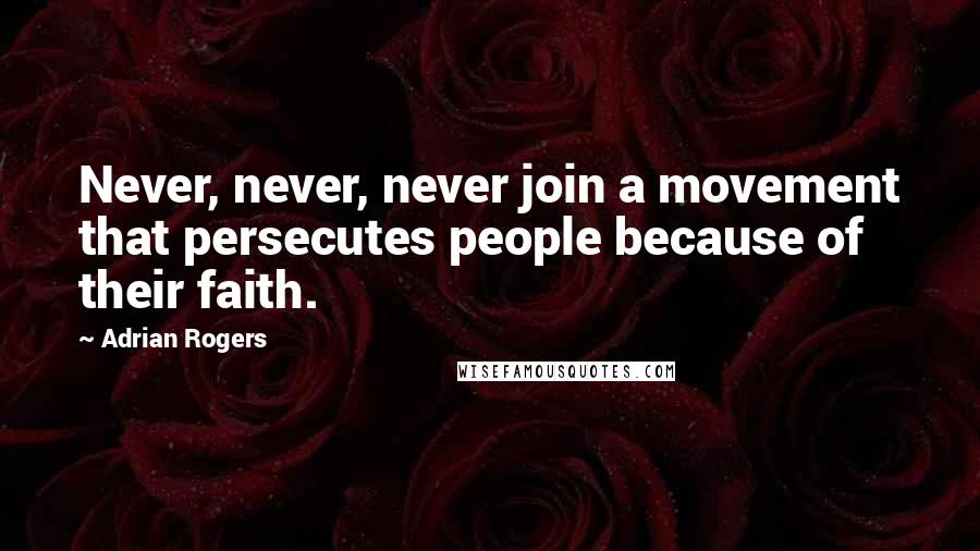 Adrian Rogers Quotes: Never, never, never join a movement that persecutes people because of their faith.