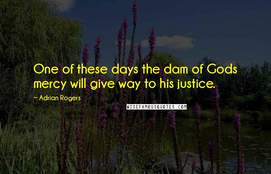 Adrian Rogers Quotes: One of these days the dam of Gods mercy will give way to his justice.