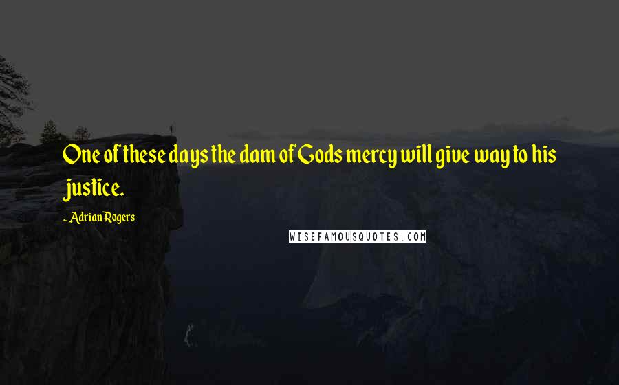 Adrian Rogers Quotes: One of these days the dam of Gods mercy will give way to his justice.