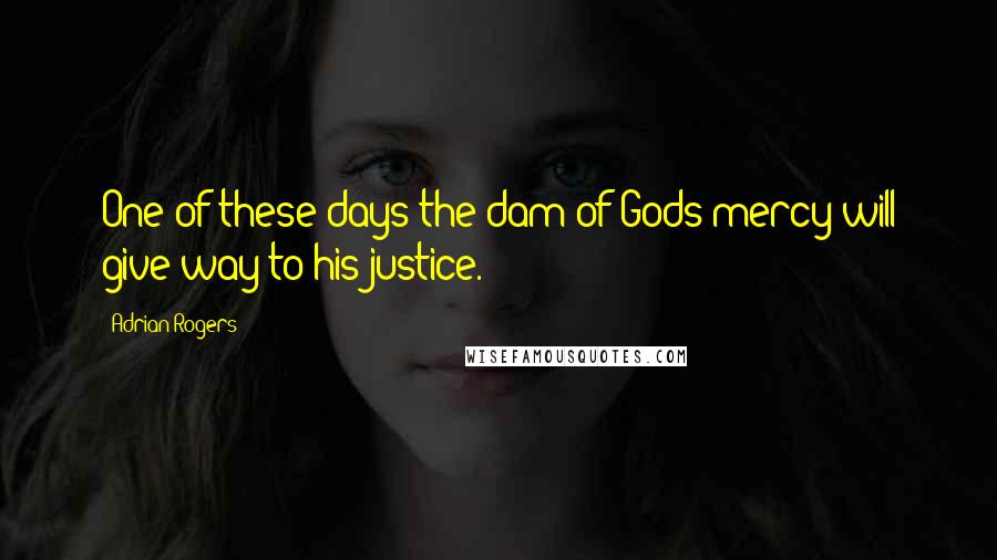 Adrian Rogers Quotes: One of these days the dam of Gods mercy will give way to his justice.