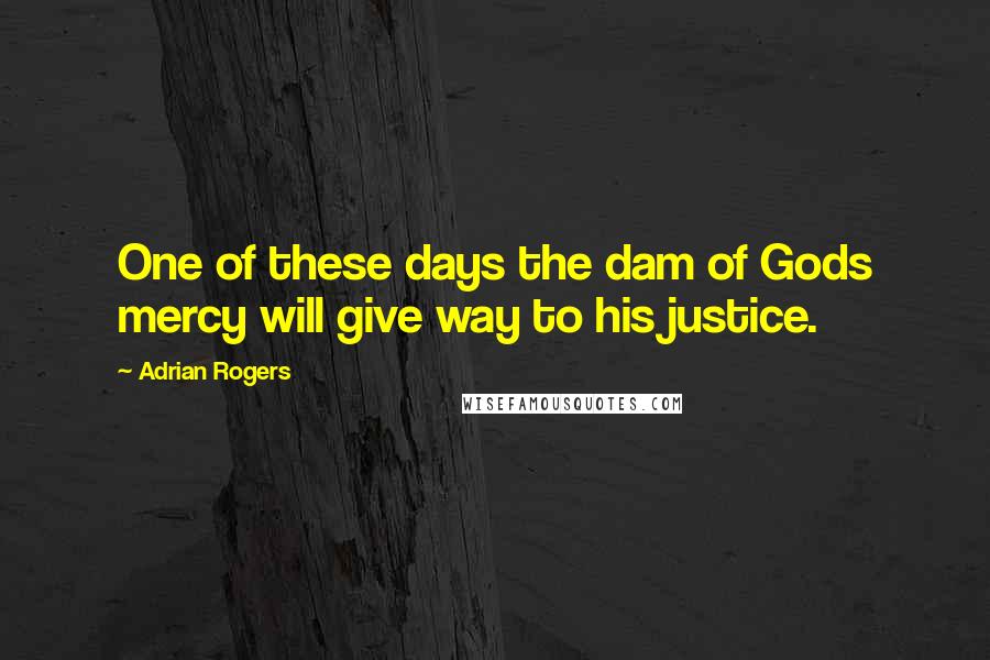 Adrian Rogers Quotes: One of these days the dam of Gods mercy will give way to his justice.