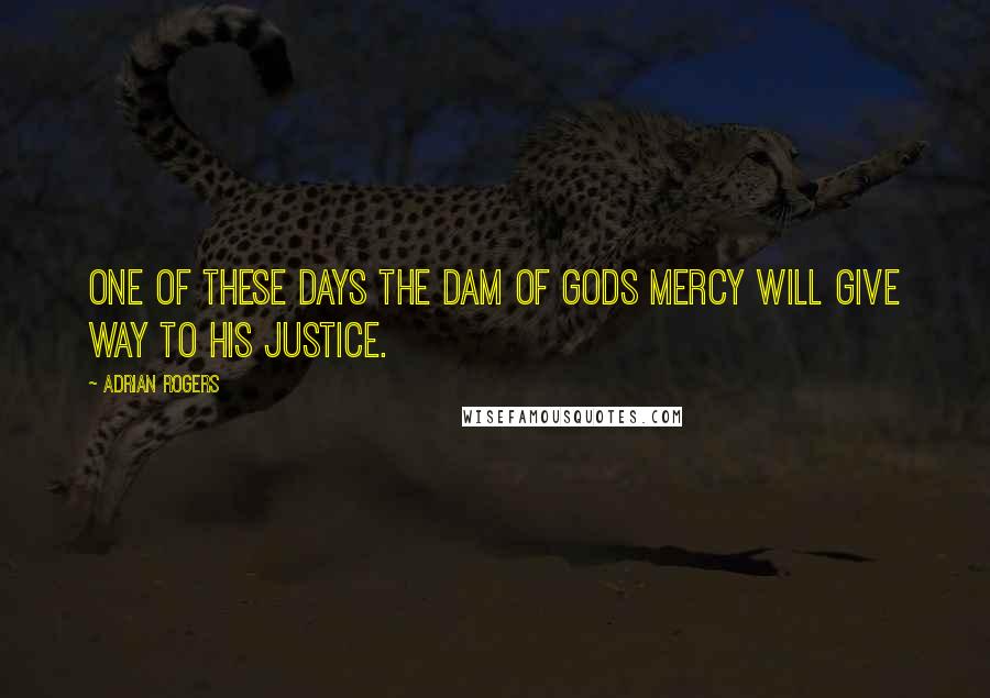 Adrian Rogers Quotes: One of these days the dam of Gods mercy will give way to his justice.