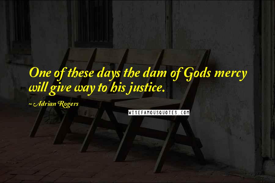 Adrian Rogers Quotes: One of these days the dam of Gods mercy will give way to his justice.