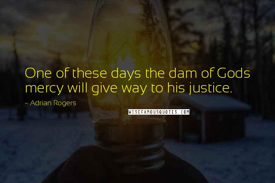 Adrian Rogers Quotes: One of these days the dam of Gods mercy will give way to his justice.