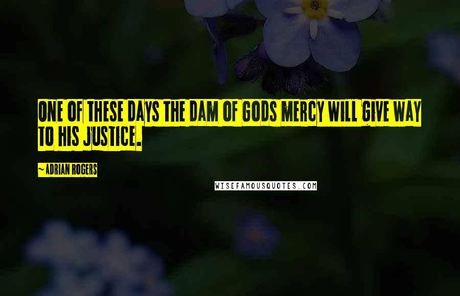 Adrian Rogers Quotes: One of these days the dam of Gods mercy will give way to his justice.