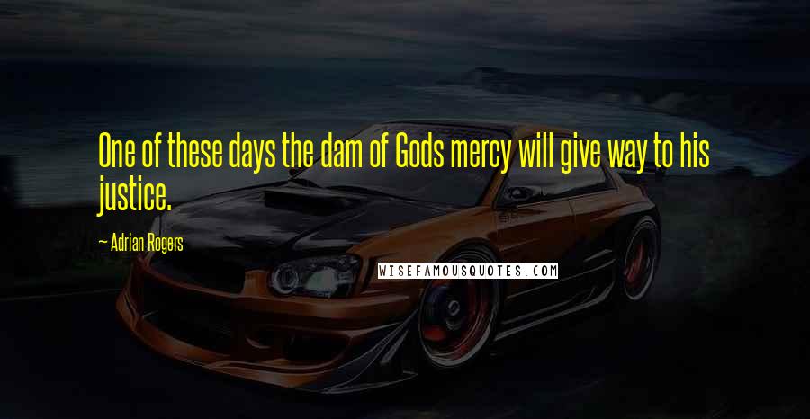 Adrian Rogers Quotes: One of these days the dam of Gods mercy will give way to his justice.