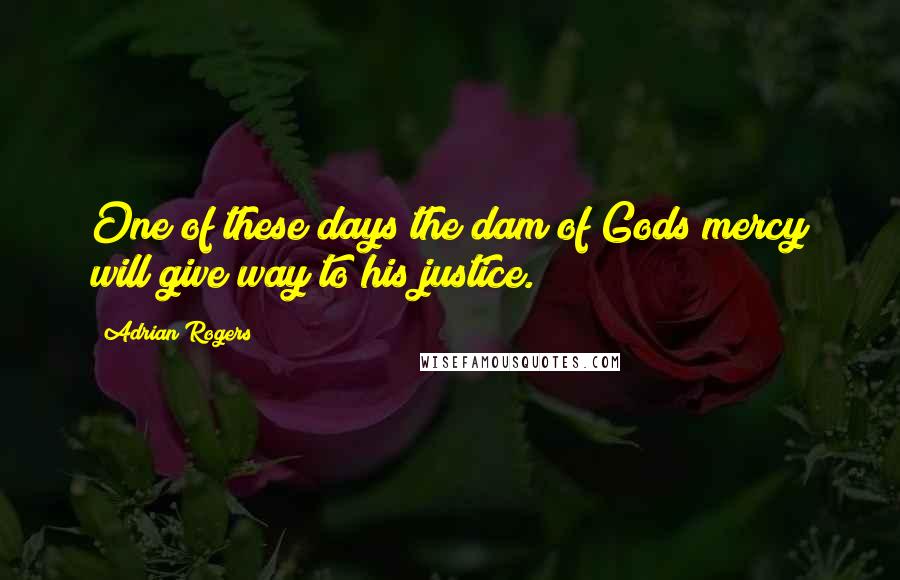 Adrian Rogers Quotes: One of these days the dam of Gods mercy will give way to his justice.