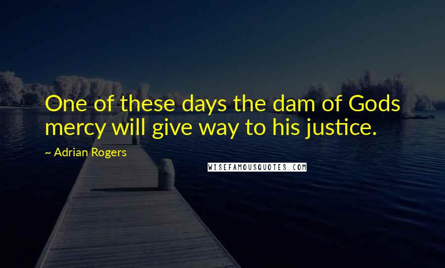 Adrian Rogers Quotes: One of these days the dam of Gods mercy will give way to his justice.