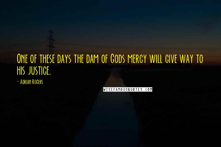 Adrian Rogers Quotes: One of these days the dam of Gods mercy will give way to his justice.