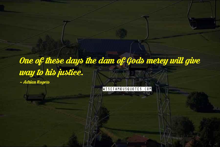 Adrian Rogers Quotes: One of these days the dam of Gods mercy will give way to his justice.