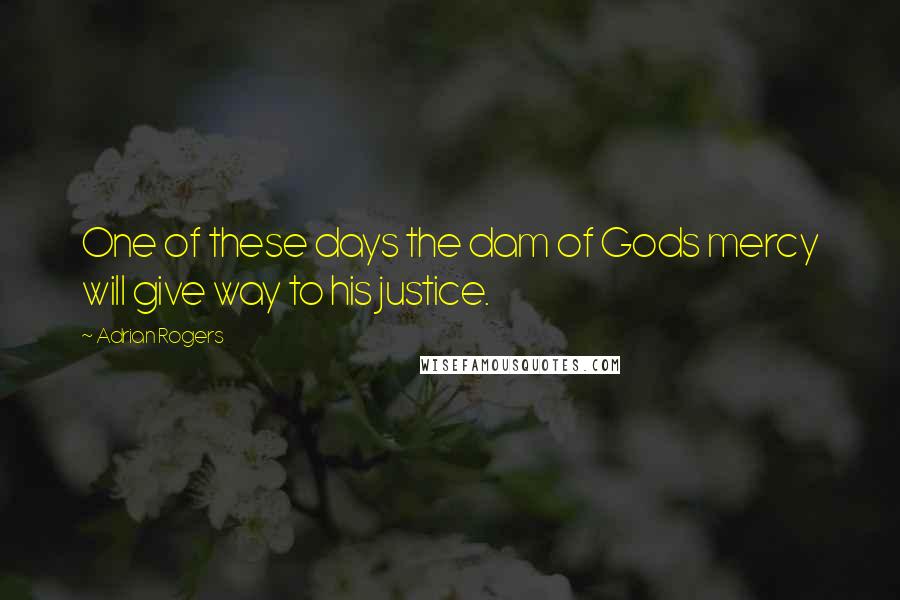 Adrian Rogers Quotes: One of these days the dam of Gods mercy will give way to his justice.