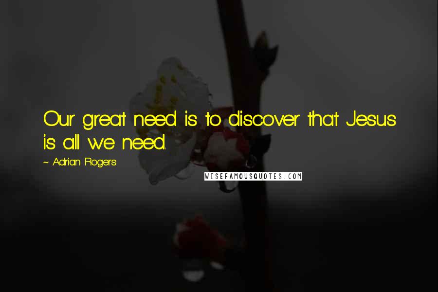 Adrian Rogers Quotes: Our great need is to discover that Jesus is all we need.