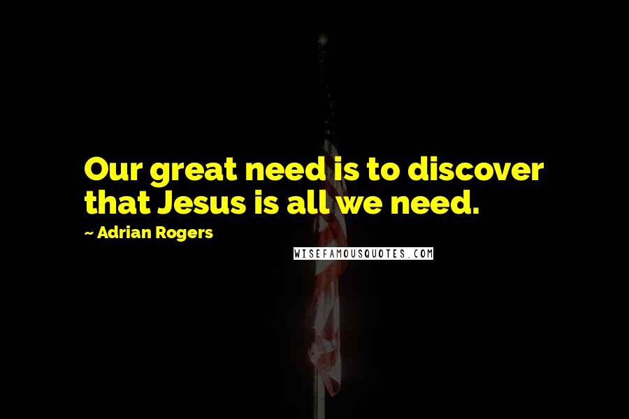 Adrian Rogers Quotes: Our great need is to discover that Jesus is all we need.