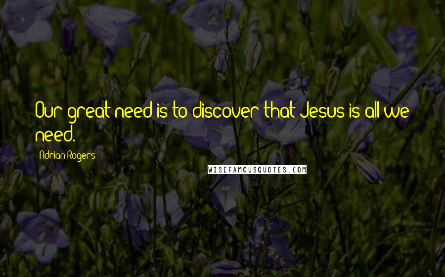 Adrian Rogers Quotes: Our great need is to discover that Jesus is all we need.