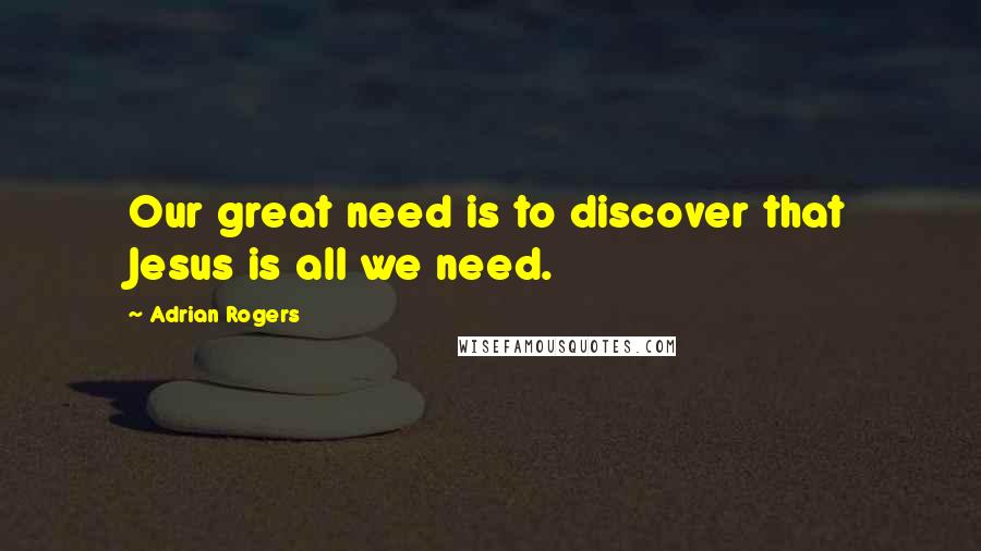 Adrian Rogers Quotes: Our great need is to discover that Jesus is all we need.