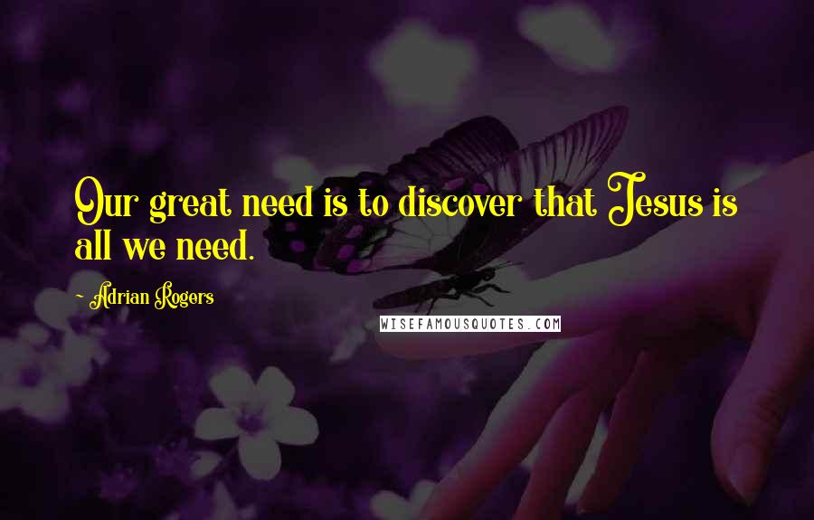 Adrian Rogers Quotes: Our great need is to discover that Jesus is all we need.