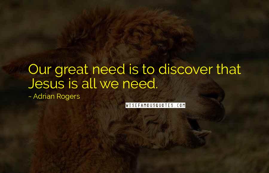 Adrian Rogers Quotes: Our great need is to discover that Jesus is all we need.