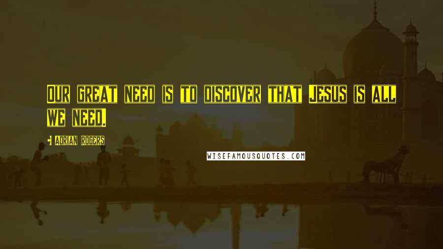 Adrian Rogers Quotes: Our great need is to discover that Jesus is all we need.