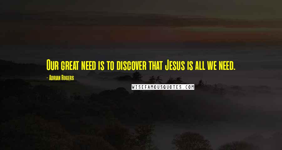 Adrian Rogers Quotes: Our great need is to discover that Jesus is all we need.