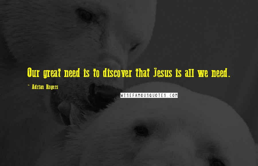 Adrian Rogers Quotes: Our great need is to discover that Jesus is all we need.