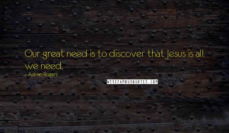 Adrian Rogers Quotes: Our great need is to discover that Jesus is all we need.