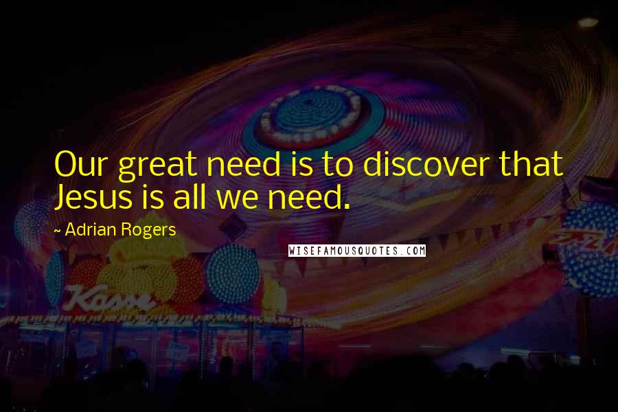 Adrian Rogers Quotes: Our great need is to discover that Jesus is all we need.