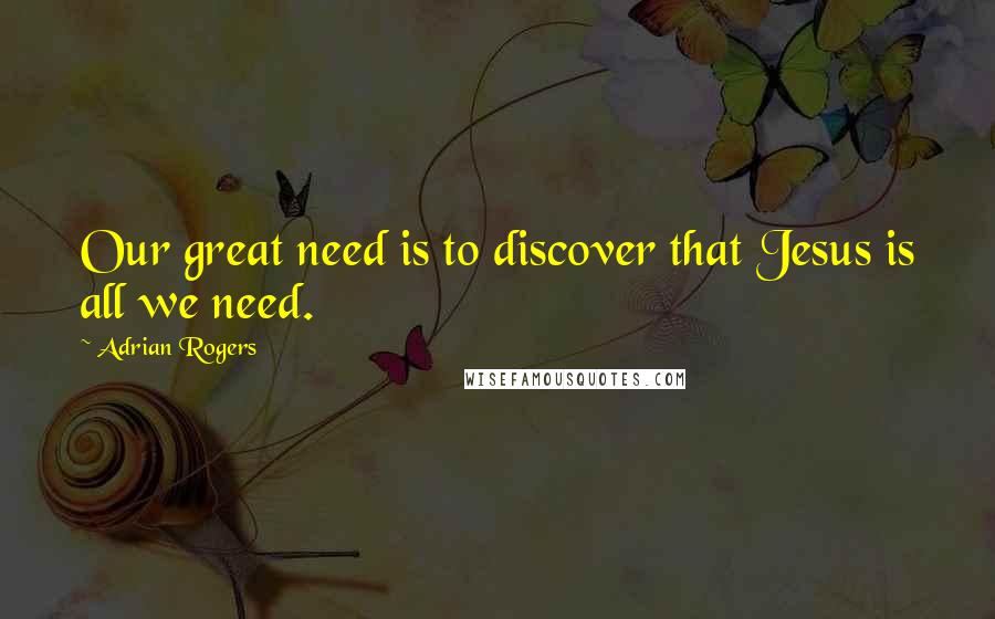 Adrian Rogers Quotes: Our great need is to discover that Jesus is all we need.