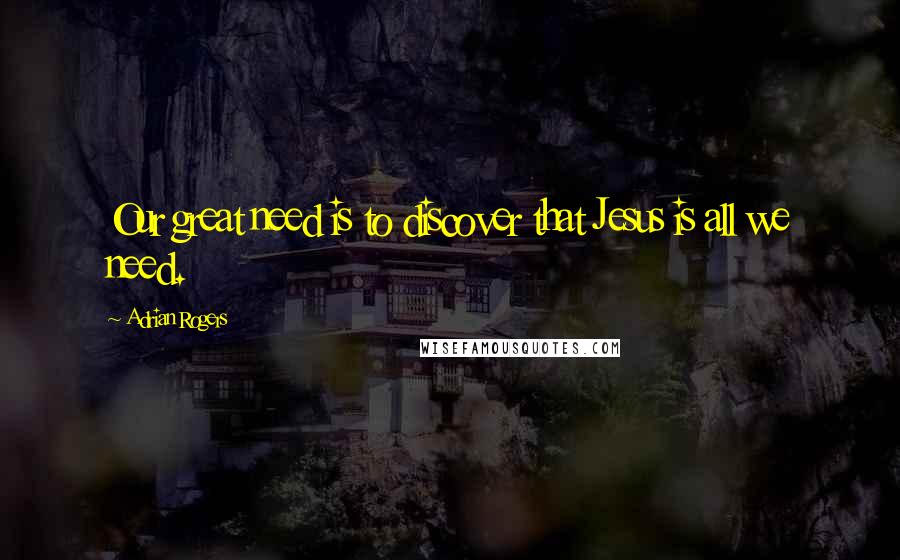 Adrian Rogers Quotes: Our great need is to discover that Jesus is all we need.