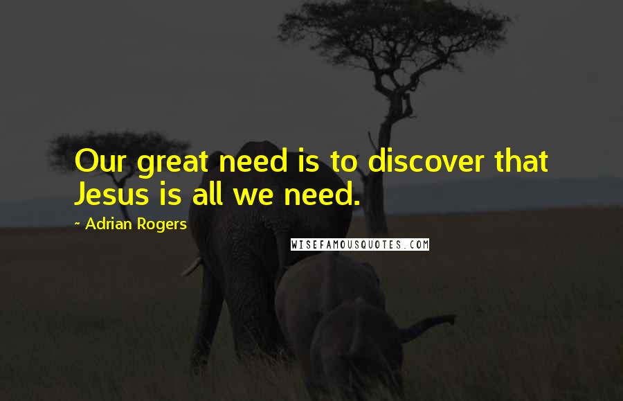 Adrian Rogers Quotes: Our great need is to discover that Jesus is all we need.