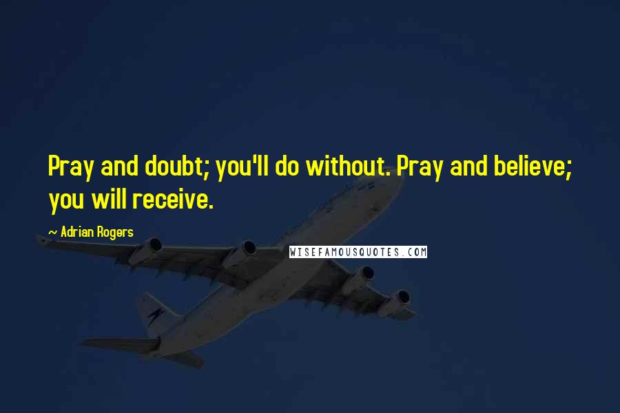 Adrian Rogers Quotes: Pray and doubt; you'll do without. Pray and believe; you will receive.