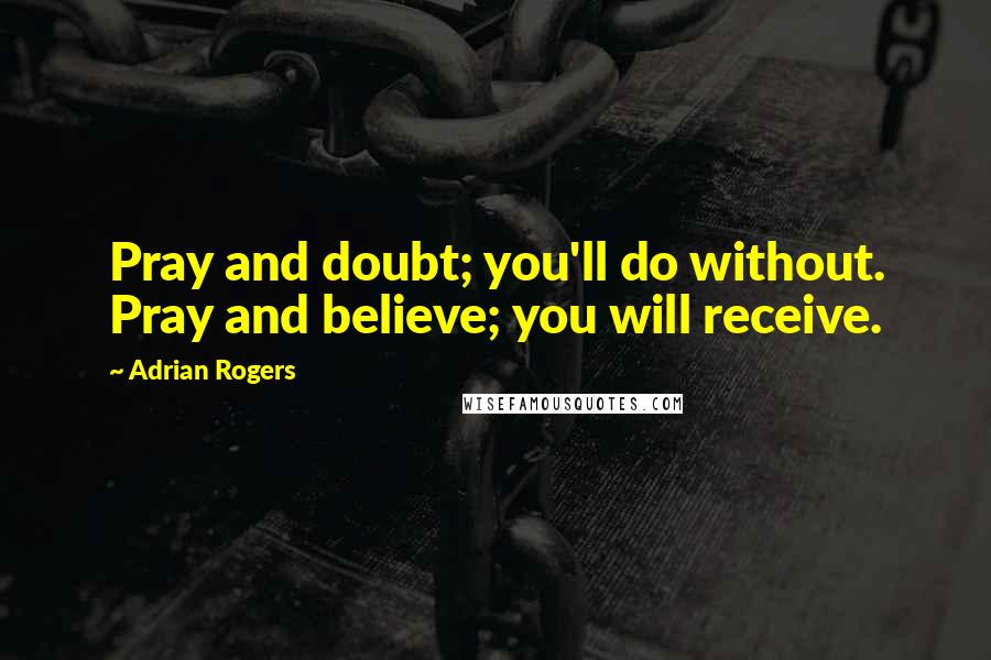Adrian Rogers Quotes: Pray and doubt; you'll do without. Pray and believe; you will receive.