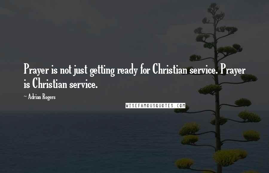 Adrian Rogers Quotes: Prayer is not just getting ready for Christian service. Prayer is Christian service.