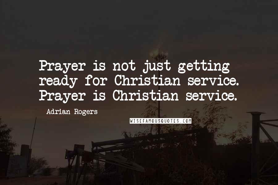 Adrian Rogers Quotes: Prayer is not just getting ready for Christian service. Prayer is Christian service.