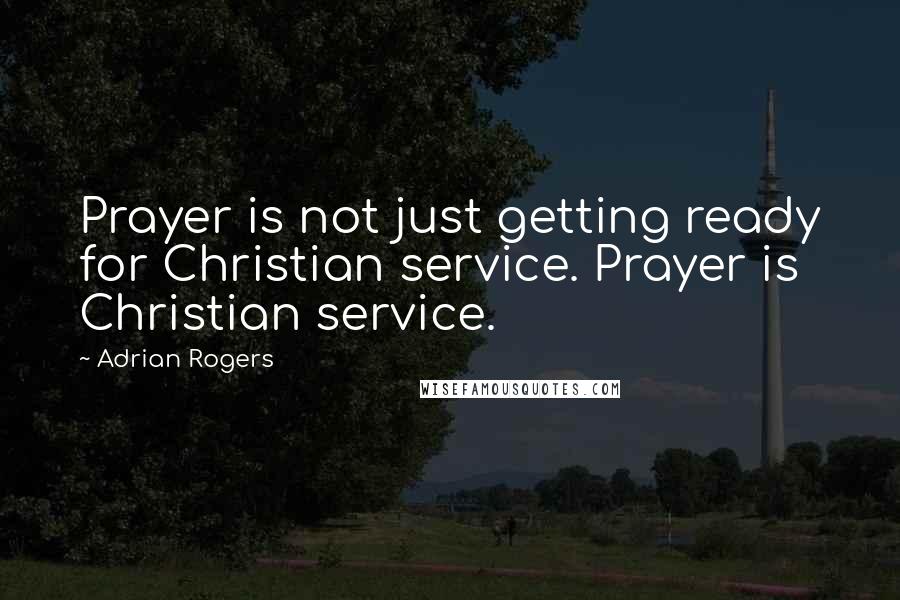 Adrian Rogers Quotes: Prayer is not just getting ready for Christian service. Prayer is Christian service.