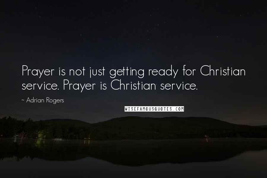 Adrian Rogers Quotes: Prayer is not just getting ready for Christian service. Prayer is Christian service.