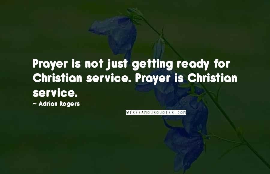 Adrian Rogers Quotes: Prayer is not just getting ready for Christian service. Prayer is Christian service.