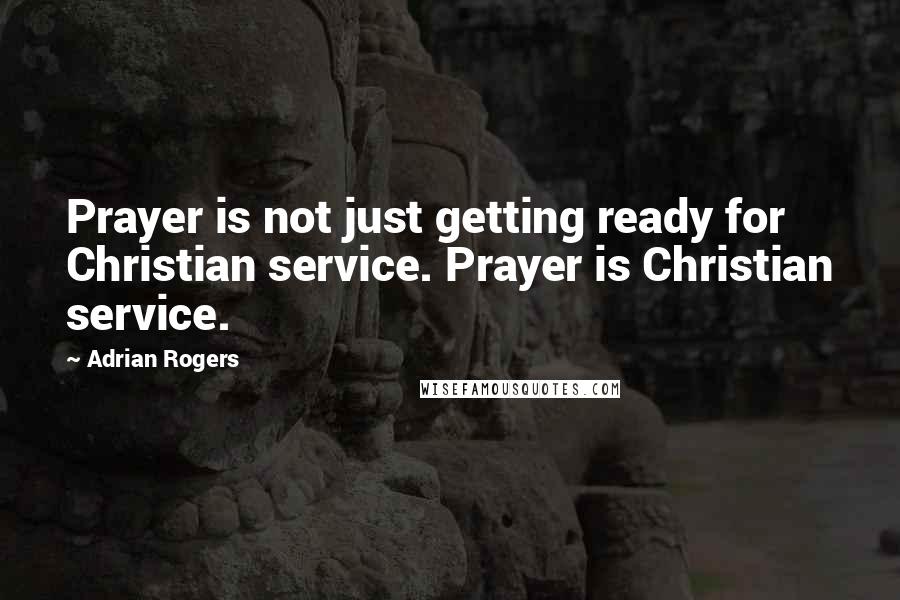 Adrian Rogers Quotes: Prayer is not just getting ready for Christian service. Prayer is Christian service.