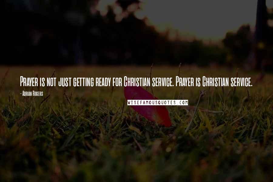 Adrian Rogers Quotes: Prayer is not just getting ready for Christian service. Prayer is Christian service.