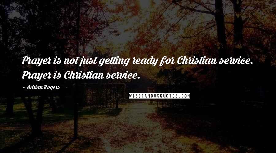 Adrian Rogers Quotes: Prayer is not just getting ready for Christian service. Prayer is Christian service.