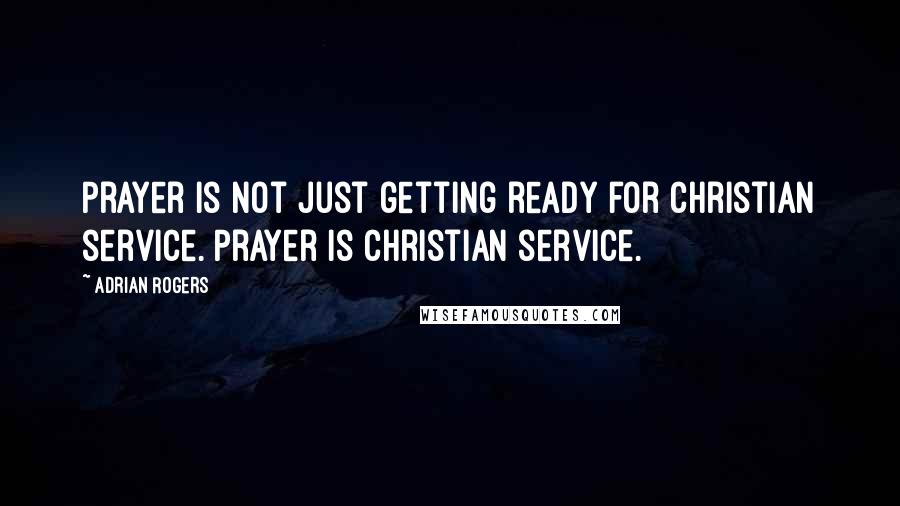 Adrian Rogers Quotes: Prayer is not just getting ready for Christian service. Prayer is Christian service.