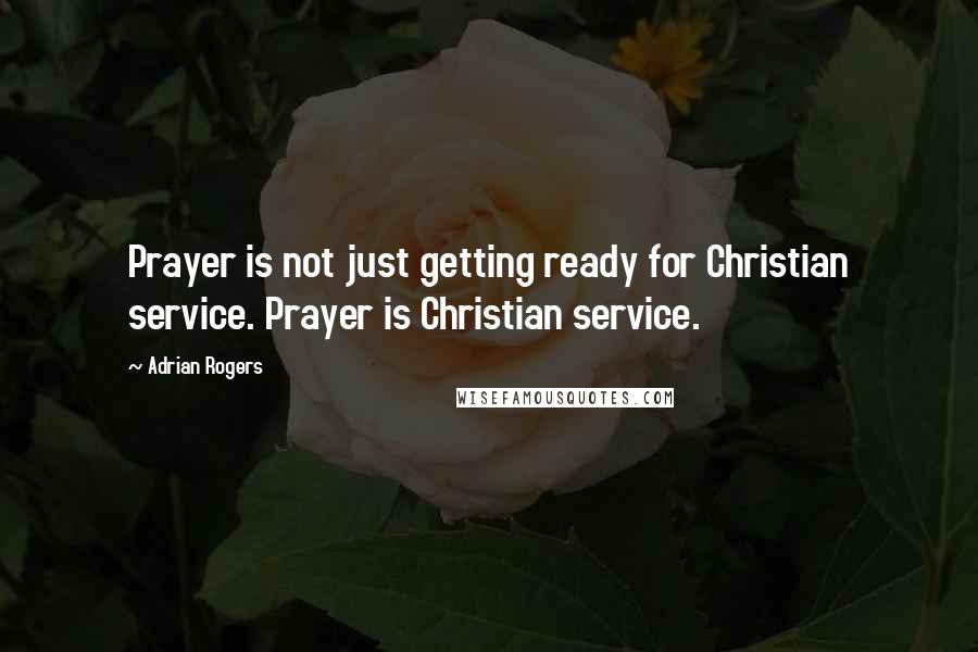 Adrian Rogers Quotes: Prayer is not just getting ready for Christian service. Prayer is Christian service.