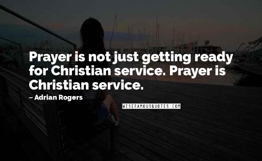 Adrian Rogers Quotes: Prayer is not just getting ready for Christian service. Prayer is Christian service.